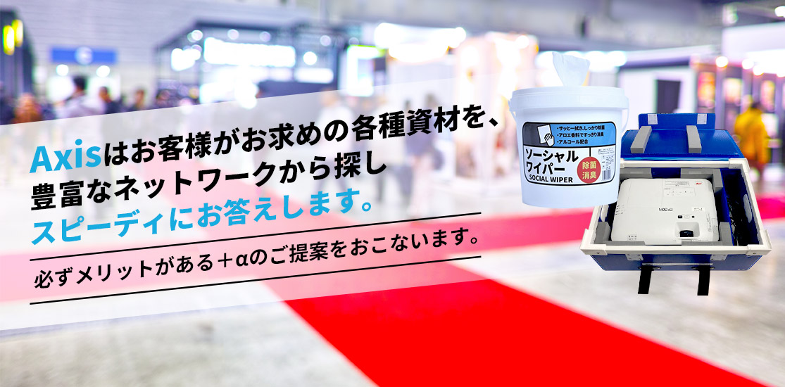 Axisはお客様がお求めの各種資材を、豊富なネットワークから探しスピーディにお答えします。必ずメリットがある＋αのご提案をおこないます。